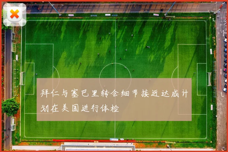 拜仁与塞巴里转会细节接近达成计划在美国进行体检