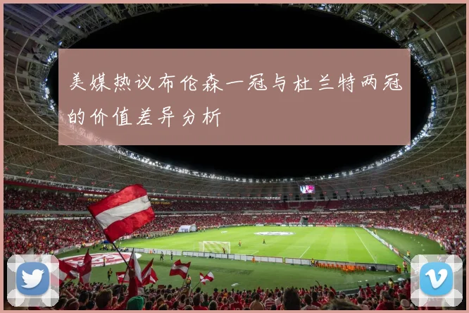 美媒热议布伦森一冠与杜兰特两冠的价值差异分析