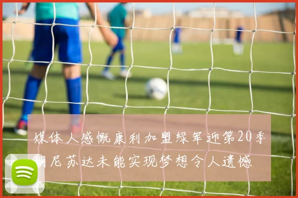 媒体人感慨康利加盟绿军迎第20季明尼苏达未能实现梦想令人遗憾
