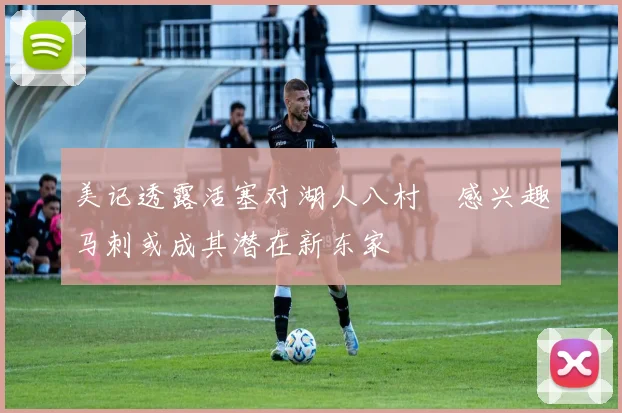 美记透露活塞对湖人八村塁感兴趣马刺或成其潜在新东家