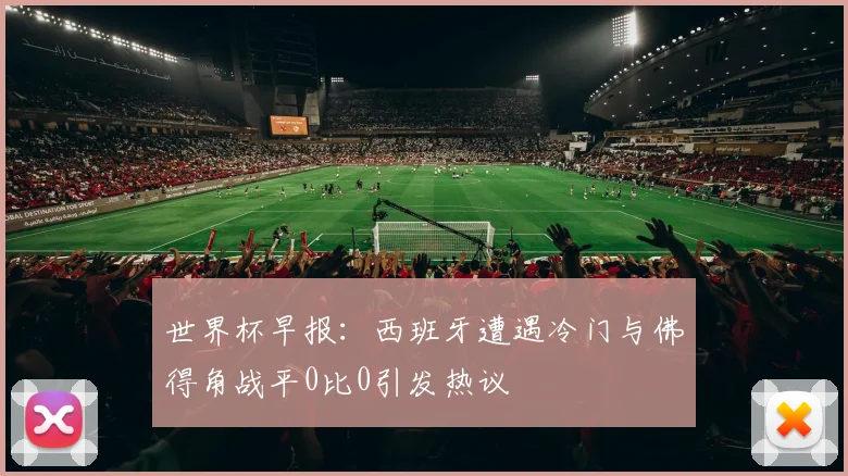 世界杯早报：西班牙遭遇冷门与佛得角战平0比0引发热议