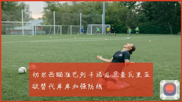 切尔西瞄准巴列卡诺后卫查瓦里亚欲替代库库加强防线