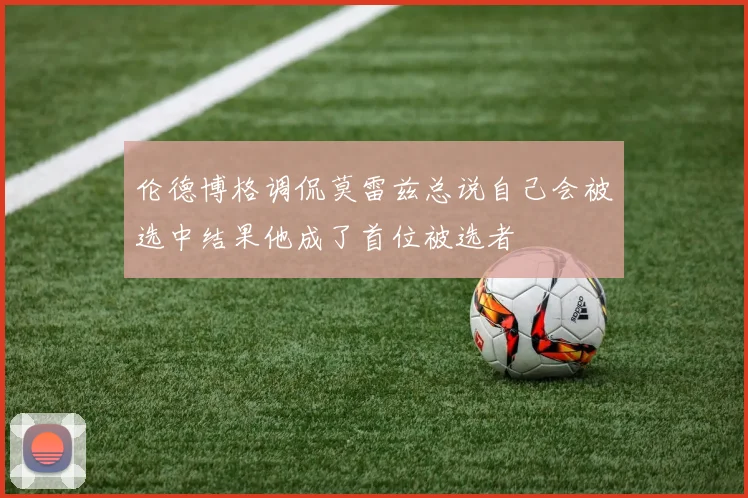 伦德博格调侃莫雷兹总说自己会被选中结果他成了首位被选者