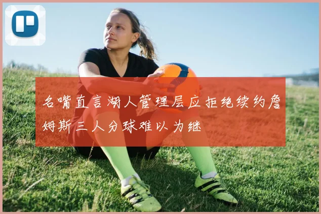 名嘴直言湖人管理层应拒绝续约詹姆斯三人分球难以为继