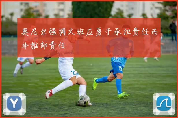 奥尼尔强调文班应勇于承担责任而非推卸责任