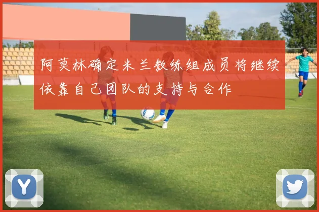 阿莫林确定米兰教练组成员将继续依靠自己团队的支持与合作