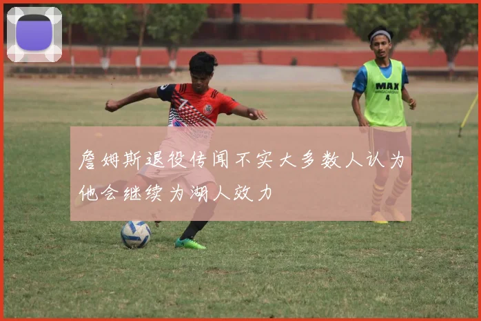 詹姆斯退役传闻不实大多数人认为他会继续为湖人效力