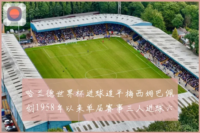 哈兰德世界杯进球追平梅西姆巴佩创1958年以来单届赛事三人进球六次新纪录