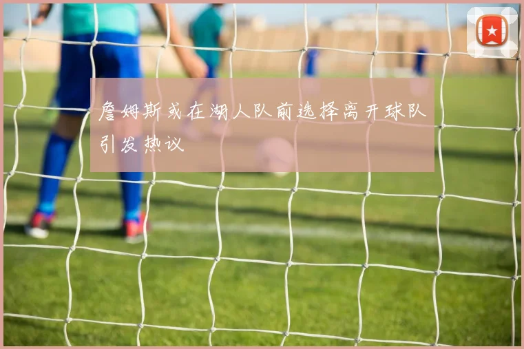 詹姆斯或在湖人队前选择离开球队引发热议