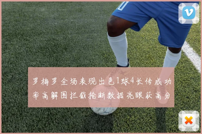 罗梅罗全场表现出色1球4长传成功率高解围拦截抢断数据亮眼获高分评价