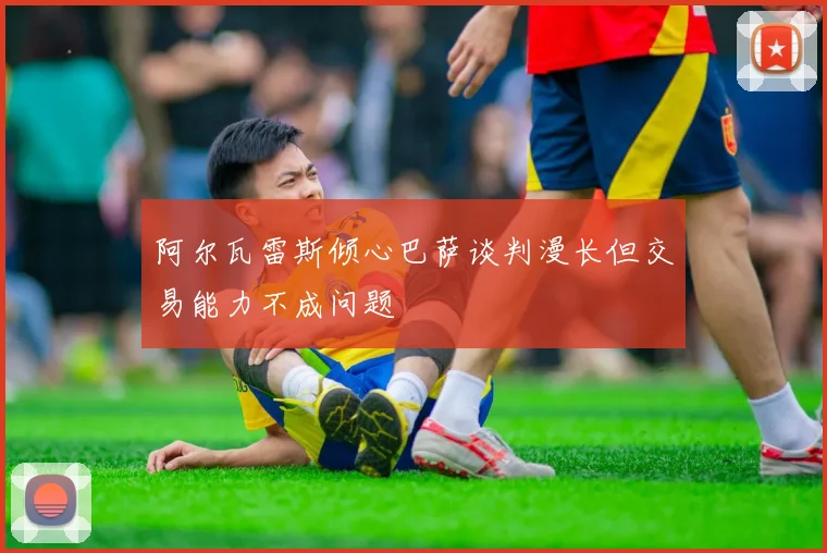 阿尔瓦雷斯倾心巴萨谈判漫长但交易能力不成问题