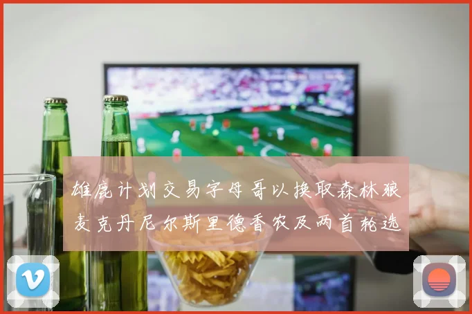 雄鹿计划交易字母哥以换取森林狼麦克丹尼尔斯里德香农及两首轮选秀权